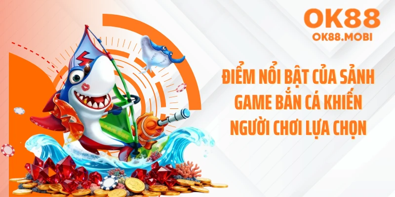 Điểm nổi bật của sảnh game bắn cá khiến người chơi lựa chọn
