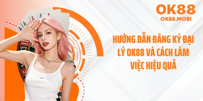 Hướng dẫn đăng ký đại lý OK88 và cách làm việc hiệu quả