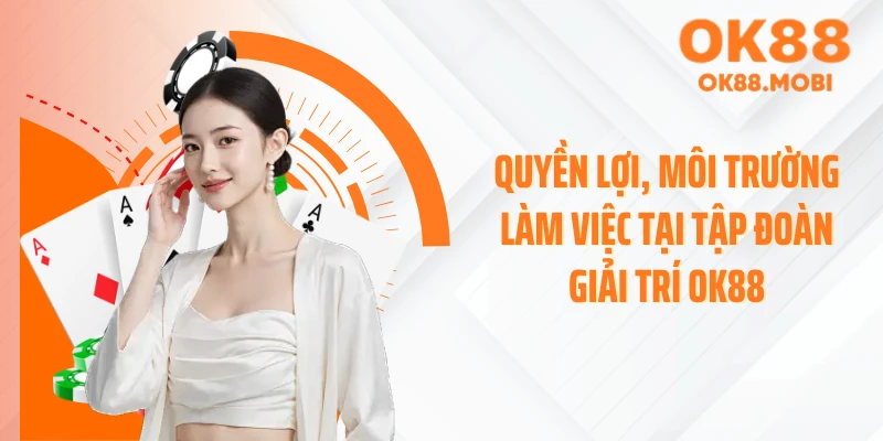 Quyền lợi, môi trường làm việc tại tập đoàn giải trí OK88