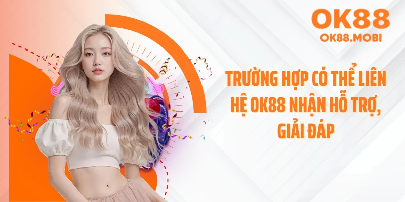 Trường hợp có thể liên hệ OK88 nhận hỗ trợ, giải đáp
